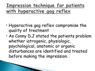  Hyperactive gag reflex compromise the
quality of treatment
 As Conny D.J stated the patients problem
whether iatrogenic, physiologic,
psychological, anatomic or organic
disturbances are identified and treated
before making the impression.
 