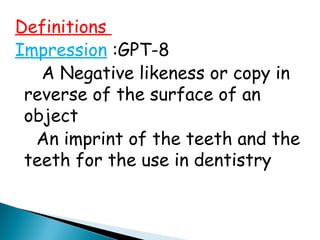 Definitions
Impression :GPT-8
A Negative likeness or copy in
reverse of the surface of an
object
An imprint of the teeth and the
teeth for the use in dentistry
 
