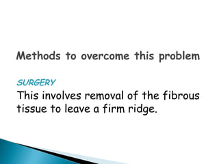 Methods to overcome this problem
SURGERY
This involves removal of the fibrous
tissue to leave a firm ridge.
 