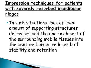 In such situations ,lack of ideal
amount of supporting structures
decreases and the encroachment of
the surrounding mobile tissues into
the denture border reduces both
stability and retention
 