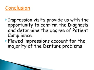 Conclusion
 Impression visits provide us with the
opportunity to confirm the Diagnosis
and determine the degree of Patient
Compliance
 Flawed impressions account for the
majority of the Denture problems
 