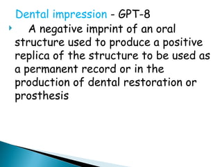 Dental impression - GPT-8
 A negative imprint of an oral
structure used to produce a positive
replica of the structure to be used as
a permanent record or in the
production of dental restoration or
prosthesis
 