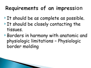  It should be as complete as possible.
 It should be closely contacting the
tissues.
 Borders in harmony with anatomic and
physiologic limitations – Physiologic
border molding
 