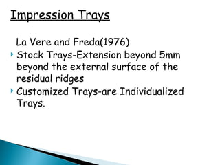 Impression Trays
La Vere and Freda(1976)
 Stock Trays-Extension beyond 5mm
beyond the external surface of the
residual ridges
 Customized Trays-are Individualized
Trays.
 