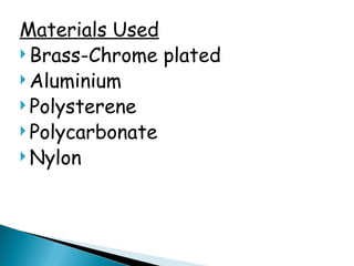 Materials Used
 Brass-Chrome plated
 Aluminium
 Polysterene
 Polycarbonate
 Nylon
 