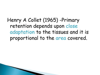Henry A Collet (1965) -Primary
retention depends upon close
adaptation to the tissues and it is
proportional to the area covered.
 