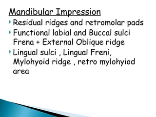 Mandibular Impression
 Residual ridges and retromolar pads
 Functional labial and Buccal sulci
Frena + External Oblique ridge
 Lingual sulci , Lingual Freni,
Mylohyoid ridge , retro mylohyiod
area
 