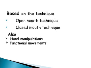 Based on the technique
 Open mouth technique
 Closed mouth technique
Also
 Hand manipulations
 Functional movements
 