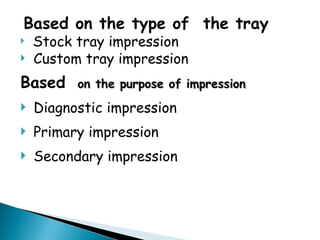 Based on the type of the tray
 Stock tray impression
 Custom tray impression
Based on the purpose of impression
on the purpose of impression
 Diagnostic impression
 Primary impression
 Secondary impression
 