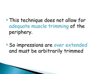  This technique does not allow for
adequate muscle trimming of the
periphery.
 So impressions are over extended
and must be arbitrarily trimmed
 