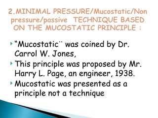  “Mucostatic¨ was coined by Dr.
Carrol W. Jones,
 This principle was proposed by Mr.
Harry L. Page, an engineer, 1938.
 Mucostatic was presented as a
principle not a technique
 