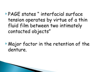  PAGE states “ interfacial surface
tension operates by virtue of a thin
fluid film between two intimately
contacted objects”
 Major factor in the retention of the
denture.
 