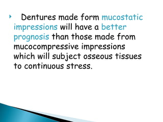  Dentures made form mucostatic
impressions will have a better
prognosis than those made from
mucocompressive impressions
which will subject osseous tissues
to continuous stress.
 