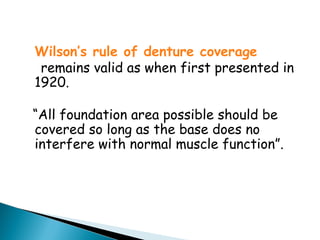 Wilson’s rule of denture coverage
remains valid as when first presented in
1920.
“All foundation area possible should be
covered so long as the base does no
interfere with normal muscle function”.
 
