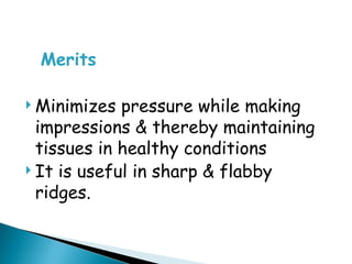 Merits
 Minimizes pressure while making
impressions & thereby maintaining
tissues in healthy conditions
 It is useful in sharp & flabby
ridges.
 