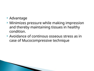  Advantage
 Minimizes pressure while making impression
and thereby maintaining tissues in healthy
condition.
 Avoidance of continous osseous stress as in
case of Mucocompressive technique
 