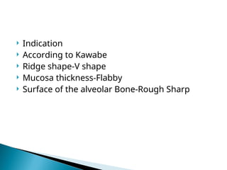  Indication
 According to Kawabe
 Ridge shape-V shape
 Mucosa thickness-Flabby
 Surface of the alveolar Bone-Rough Sharp
 