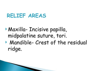 RELIEF AREAS
 Maxilla- Incisive papilla,
midpalatine suture, tori.
 Mandible- Crest of the residual
ridge.
 
