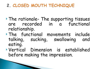  The rationale- The supporting tissues
are recorded in a functional
relationship.
 The functional movements include
talking, sucking, swallowing and
eating.
 Vertical Dimension is established
before making the impression.
 