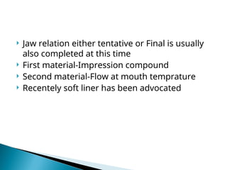  Jaw relation either tentative or Final is usually
also completed at this time
 First material-Impression compound
 Second material-Flow at mouth temprature
 Recentely soft liner has been advocated
 