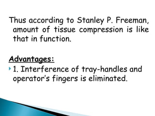 Thus according to Stanley P. Freeman,
amount of tissue compression is like
that in function.
Advantages:
 1. Interference of tray-handles and
operator’s fingers is eliminated.
 