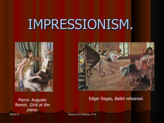 IMPRESSIONISM.




     Pierre- Auguste                          Edgar Degas, Ballet rehearsal.
    Renoir, Girls at the
          piano.
05/02/12                   Manuel Cruz Martínez, 4º B
 