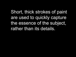 Short, thick strokes of paint
are used to quickly capture
the essence of the subject,
rather than its details.
 