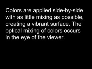 Colors are applied side-by-side
with as little mixing as possible,
creating a vibrant surface. The
optical mixing of colors occurs
in the eye of the viewer.
 