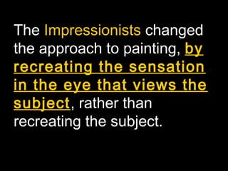 The Impressionists changed
the approach to painting, by
recreating the sensation
in the eye that views the
subject, rather than
recreating the subject.
 