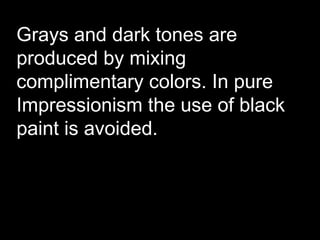 Grays and dark tones are
produced by mixing
complimentary colors. In pure
Impressionism the use of black
paint is avoided.
 