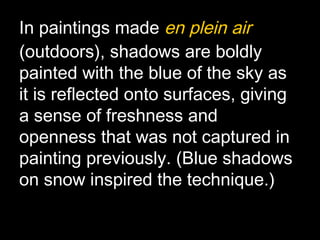 In paintings made en plein air
(outdoors), shadows are boldly
painted with the blue of the sky as
it is reflected onto surfaces, giving
a sense of freshness and
openness that was not captured in
painting previously. (Blue shadows
on snow inspired the technique.)
 