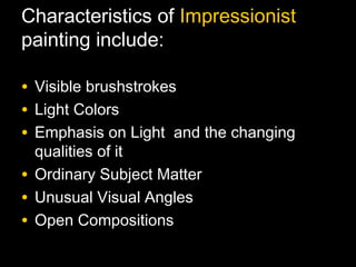 Characteristics of Impressionist
painting include:

• Visible brushstrokes
• Light Colors
• Emphasis on Light and the changing
  qualities of it
• Ordinary Subject Matter
• Unusual Visual Angles
• Open Compositions
 