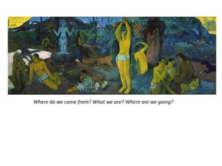 Where do we come from? What we are? Where are we going?
 