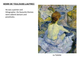 La Toilette
He was a painter and
lithographer. His favourite themes
were cabaret dancers and
prostitutes.
HENRI DE TOULOUSE-LAUTREC
 