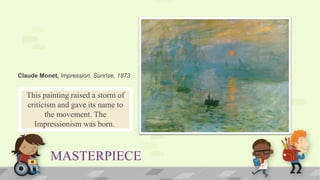 MASTERPIECE
This painting raised a storm of
criticism and gave its name to
the movement. The
Impressionism was born.
Claude Monet, Impression, Sunrise, 1873
 