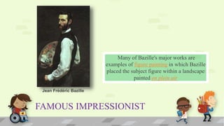 FAMOUS IMPRESSIONIST
Many of Bazille's major works are
examples of figure painting in which Bazille
placed the subject figure within a landscape
painted en plein air
Jean Frédéric Bazille
 