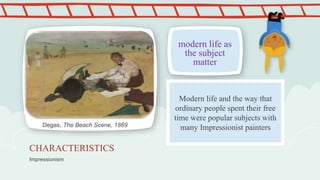 Impressionism
CHARACTERISTICS
modern life as
the subject
matter
Degas, The Beach Scene, 1869
Modern life and the way that
ordinary people spent their free
time were popular subjects with
many Impressionist painters
 