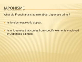 JAPONISME
What did French artists admire about Japanese prints?
 Its foreignness/exotic appeal.
 Its uniqueness that com...