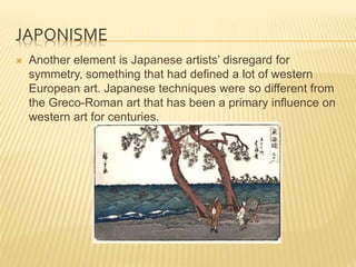 JAPONISME
 Another element is Japanese artists’ disregard for
symmetry, something that had defined a lot of western
Europ...