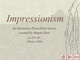 Impressionism An interactive PowerPoint lesson  created by Megan Sierz   for ED 205   (Winter 2008) Exit 