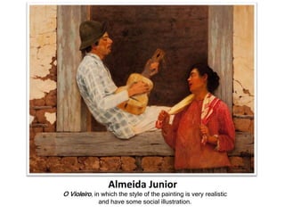 Almeida Junior
O Violeiro, in which the style of the painting is very realistic
and have some social illustration.
 