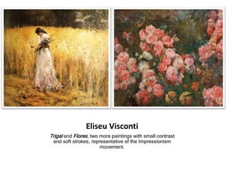 Eliseu Visconti
Trigal and Flores, two more paintings with small contrast
and soft strokes, representative of the Impressionism
movement.
 