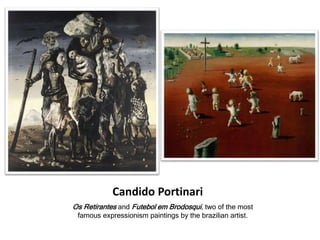 Candido Portinari
Os Retirantes and Futebol em Brodosqui, two of the most
famous expressionism paintings by the brazilian artist.
 