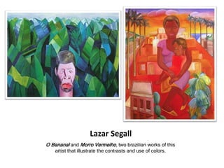 Lazar Segall
O Bananal and Morro Vermelho, two brazilian works of this
artist that illustrate the contrasts and use of colors.
 