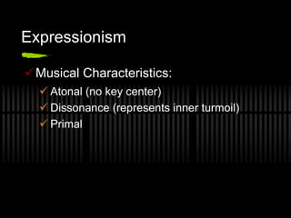 Expressionism
Musical Characteristics:
 Atonal (no key center)
 Dissonance (represents inner turmoil)
 Primal
 