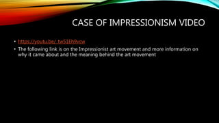 CASE OF IMPRESSIONISM VIDEO
• https://youtu.be/_tw51Eh9vcw
• The following link is on the Impressionist art movement and more information on
why it came about and the meaning behind the art movement
 
