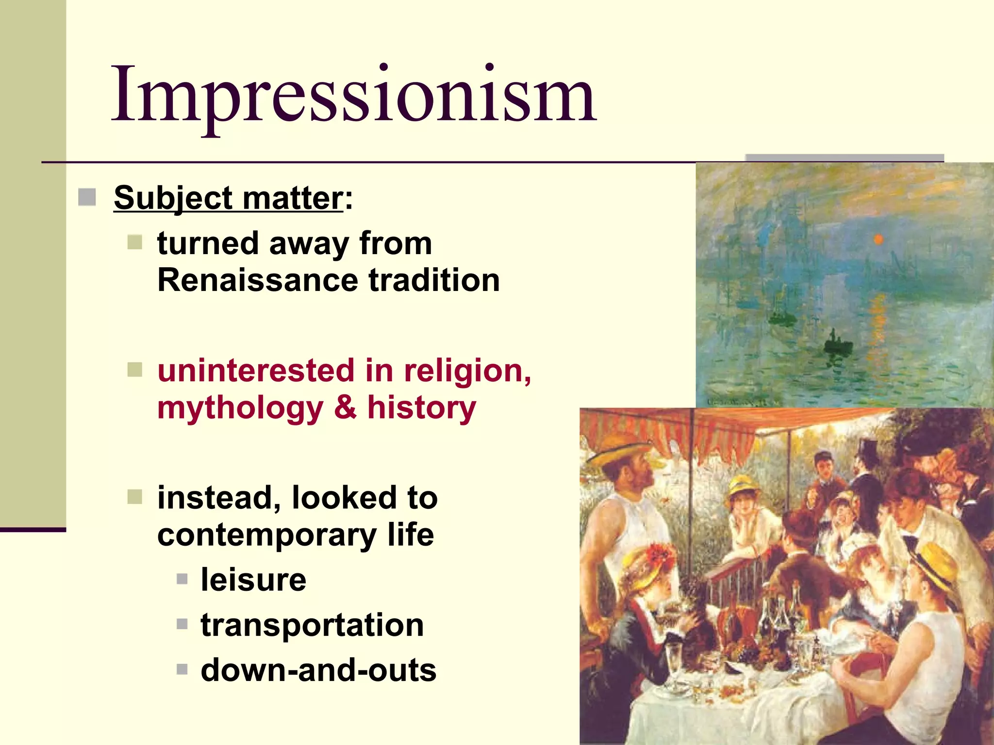 Subject matter :  turned away from Renaissance tradition uninterested in religion, mythology & history instead, looked to contemporary life leisure transportation down-and-outs Impressionism 