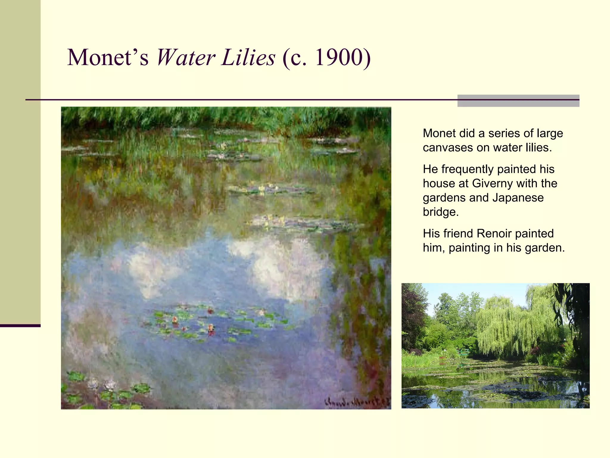 Monet’s  Water Lilies  (c. 1900) Monet did a series of large canvases on water lilies. He frequently painted his house at Giverny with the gardens and Japanese bridge. His friend Renoir painted him, painting in his garden. 