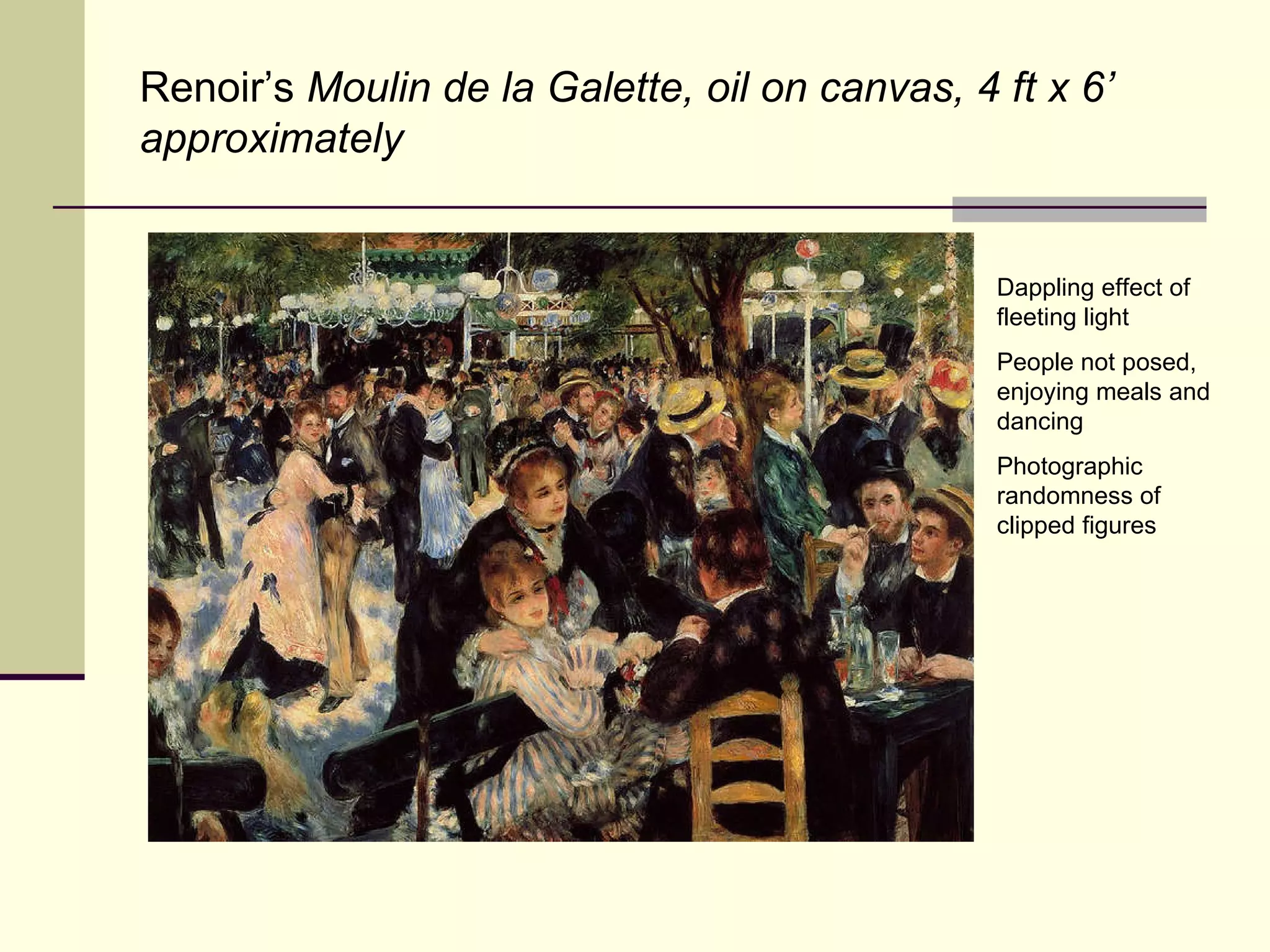 Renoir’s  Moulin de la Galette, oil on canvas, 4 ft x 6’ approximately Dappling effect of fleeting light People not posed, enjoying meals and dancing Photographic randomness of clipped figures 