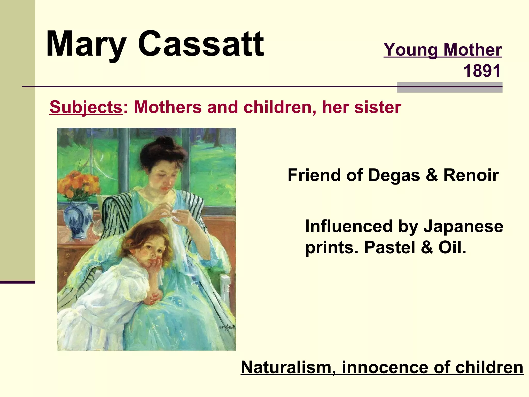 Young Mother 1891 Mary Cassatt Friend of Degas & Renoir Naturalism, innocence of children Influenced by Japanese prints. Pastel & Oil. Subjects : Mothers and children, her sister 